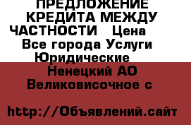 ПРЕДЛОЖЕНИЕ КРЕДИТА МЕЖДУ ЧАСТНОСТИ › Цена ­ 0 - Все города Услуги » Юридические   . Ненецкий АО,Великовисочное с.